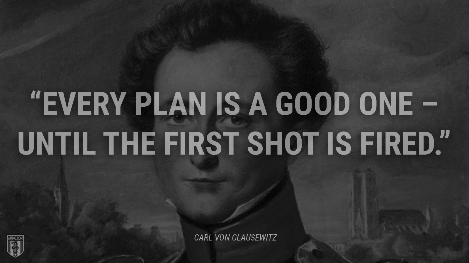 “Every plan is a good one - until the first shot is fired.” - Carl von Clausewitz