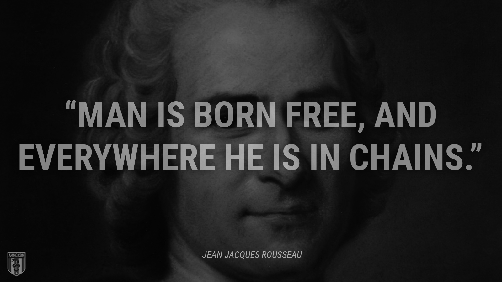 “Man is born free, and everywhere he is in chains.” - Jean-Jacques Rousseau