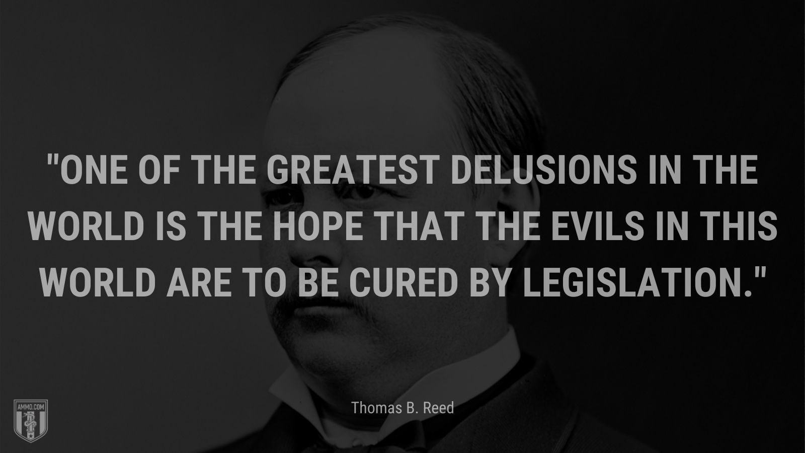 “One of the greatest delusions in the world is the hope that the evils in this world are to be cured by legislation. - Thomas B. Reed