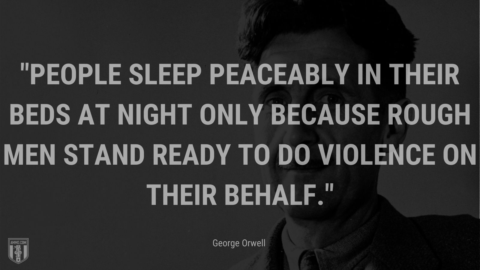 “People sleep peaceably in their beds at night only because rough men stand ready to do violence on their behalf.” - George Orwell