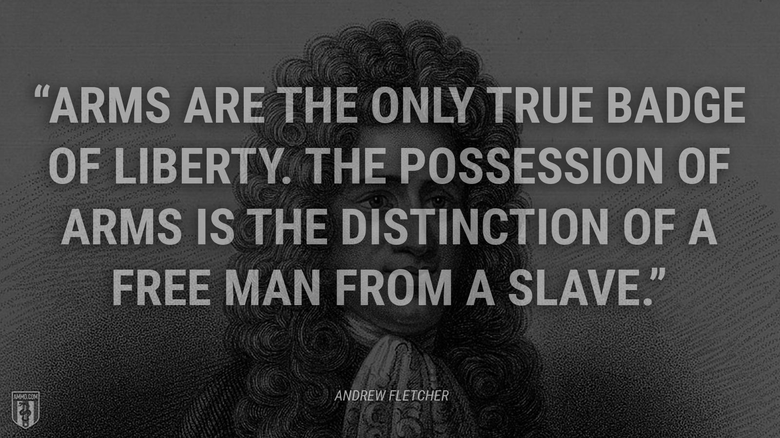 “Arms are the only true badge of liberty. The possession of arms is the distinction of a free man from a slave.” - Andrew Fletcher