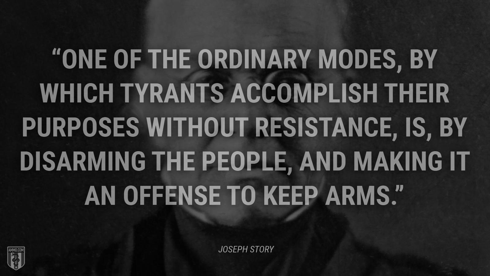 “One of the ordinary modes, by which tyrants accomplish their purposes without resistance, is, by disarming the people, and making it an offense to keep arms.” - Joseph Story