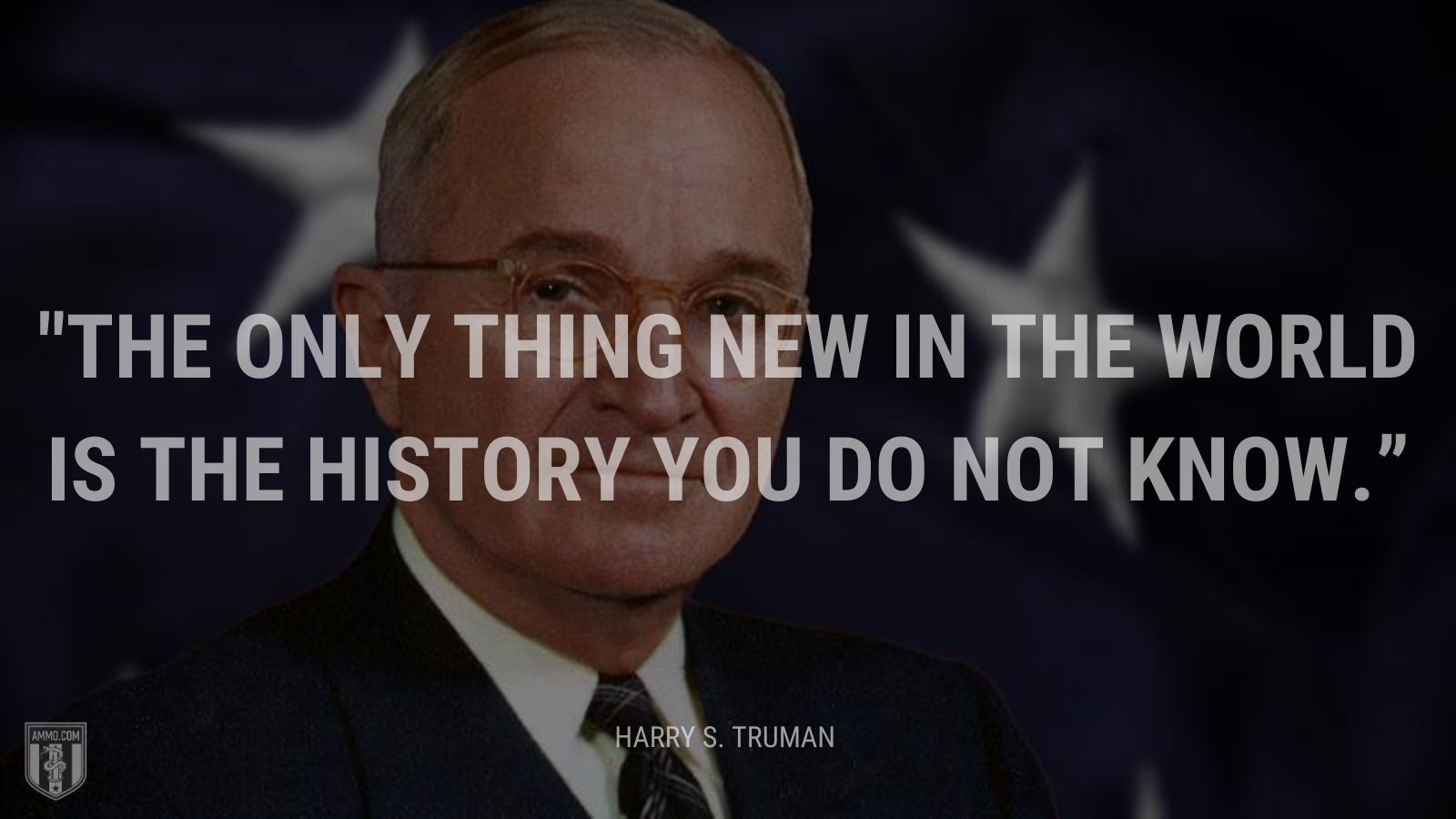 “The only thing new in the world is the history you do not know.” - Harry Truman