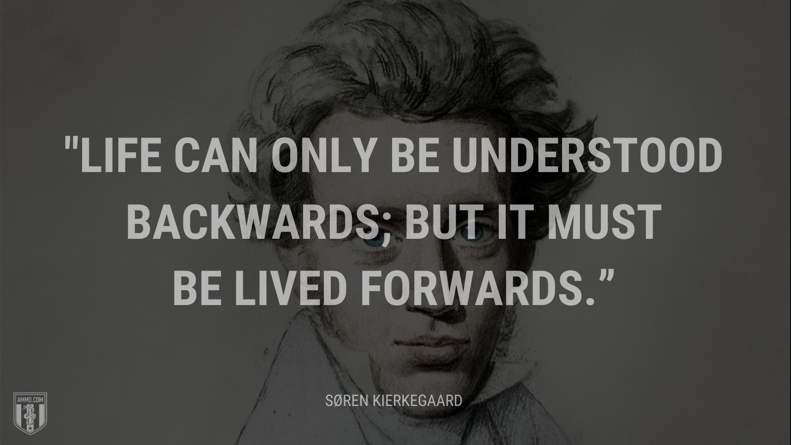 “Life can only be understood backwards; but it must be lived forwards.” - Søren Kierkegaard