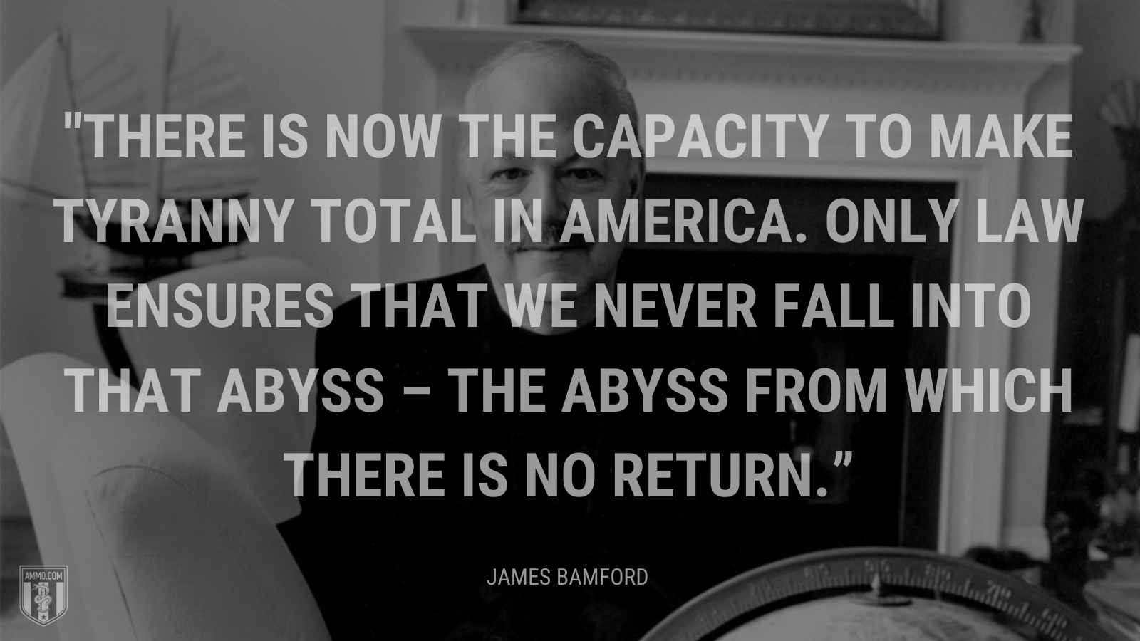 “There is now the capacity to make tyranny total in America. Only law ensures that we never fall into that abyss – the abyss from which there is no return.” - James Bamford