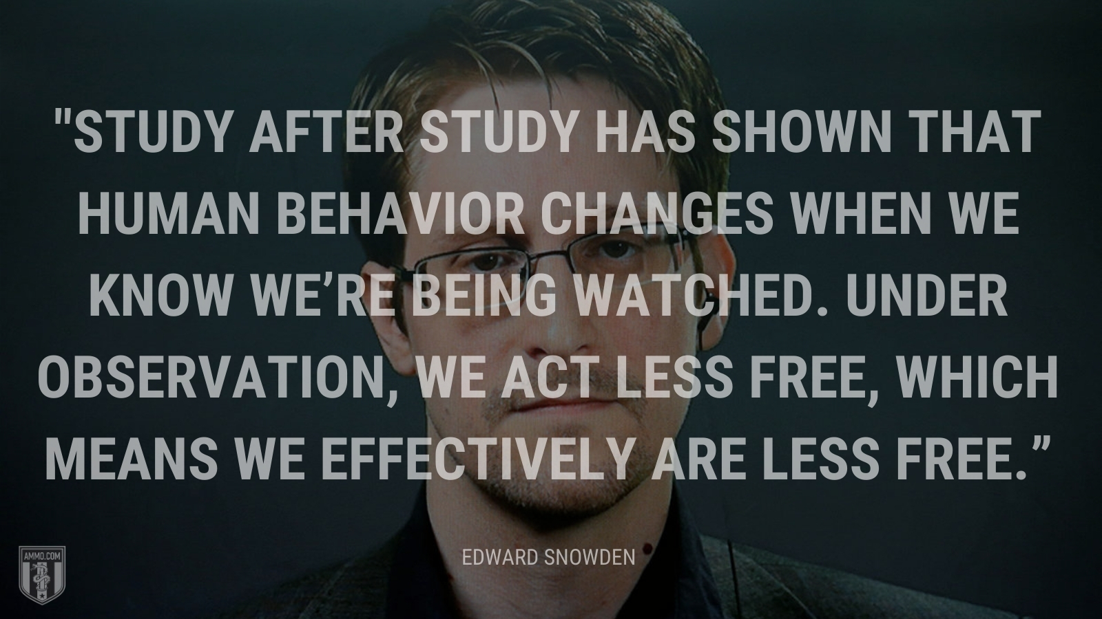 “Study after study has shown that human behavior changes when we know we’re being watched. Under observation, we act less free, which means we effectively are less free.” - Edward Snowden