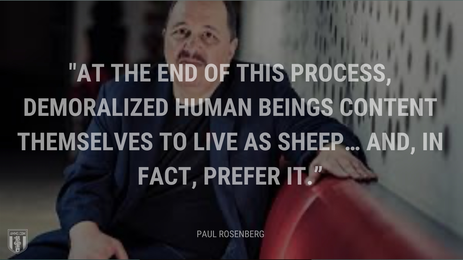 “At the end of this process, demoralized human beings content themselves to live as sheep… and, in fact, prefer it.” - Paul Rosenberg