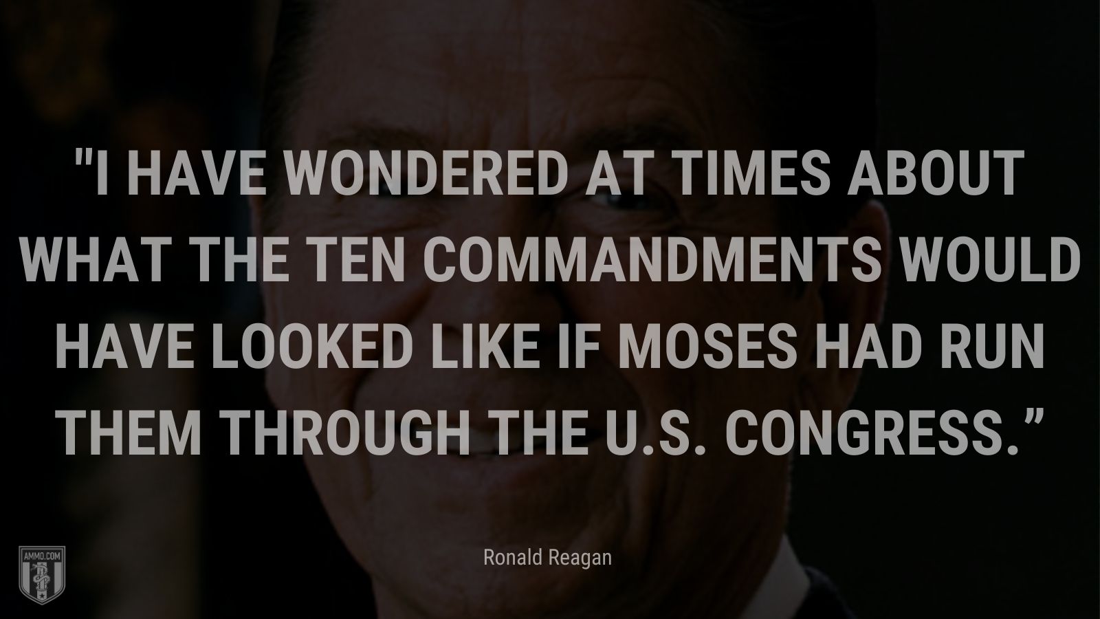 “I have wondered at times about what the Ten Commandments would have looked like if Moses had run them through the U.S. Congress.” - Ronald Reagan