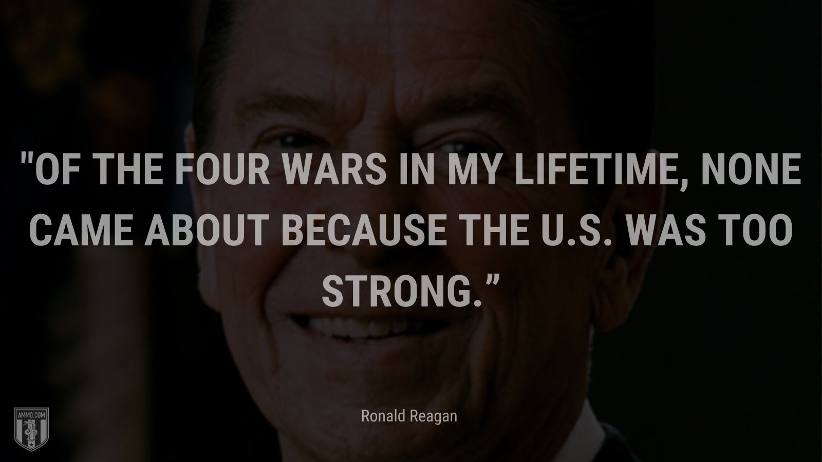 “Of the four wars in my lifetime, none came about because the U.S. was too strong.” - Ronald Reagan