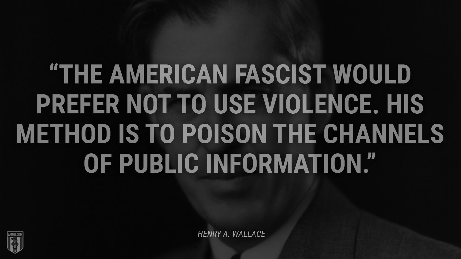 “The American fascist would prefer not to use violence. His method is to poison the channels of public information.” - Henry A. Wallace