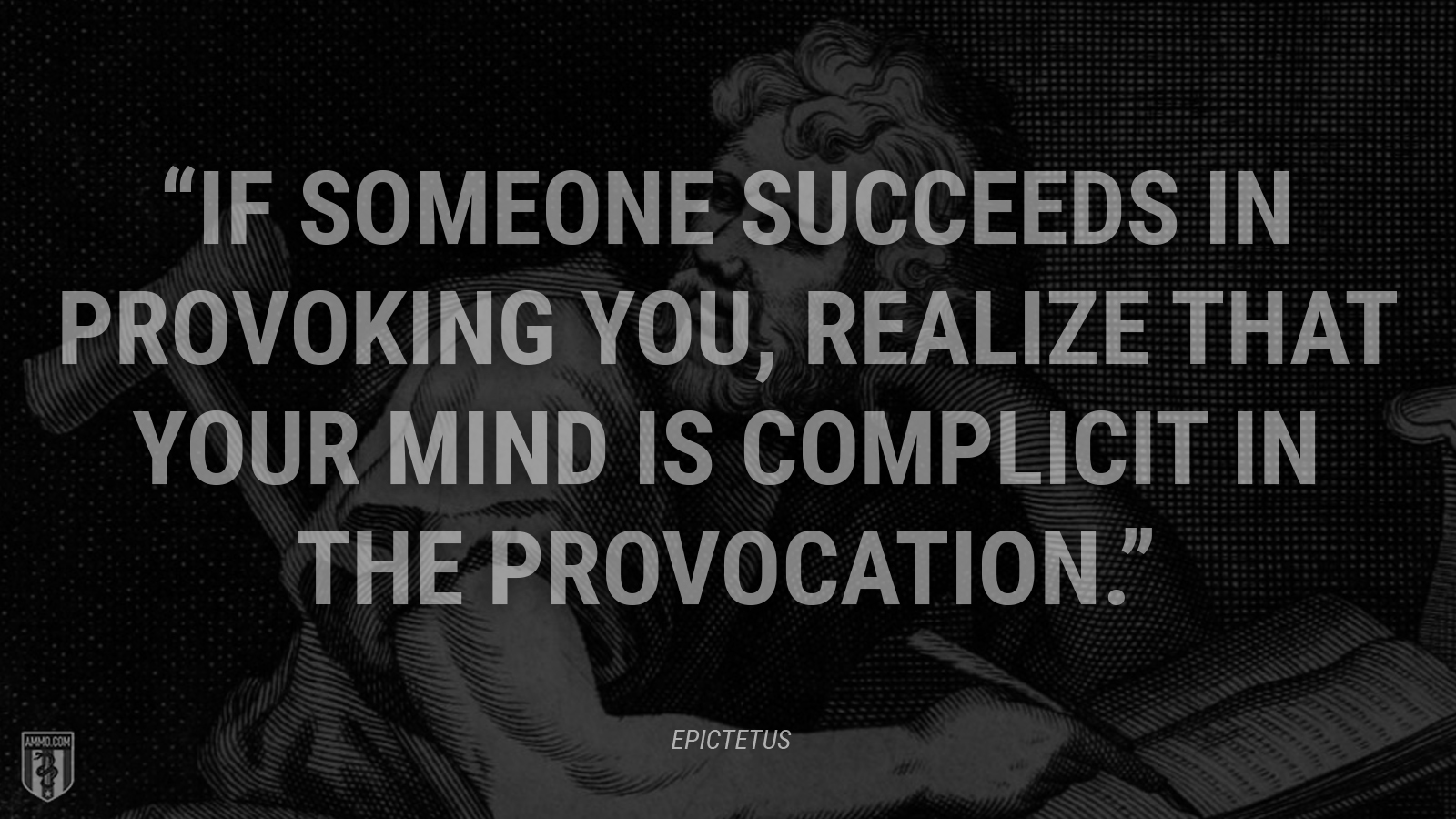 “If someone succeeds in provoking you, realize that your mind is complicit in the provocation.” - Epictetus