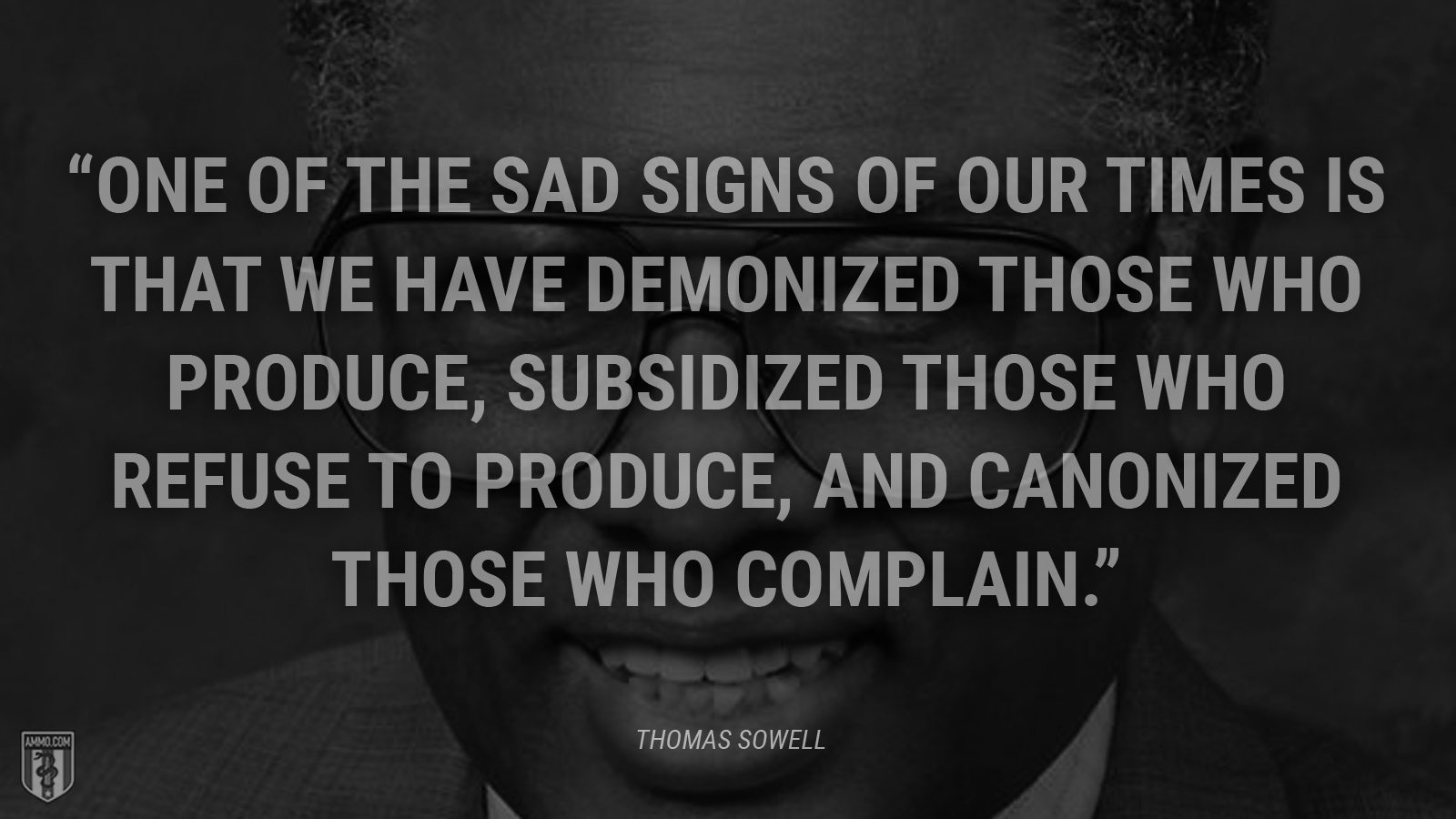 “One of the sad signs of our times is that we have demonized those who produce, subsidized those who refuse to produce, and canonized those who complain.” - Thomas Sowell