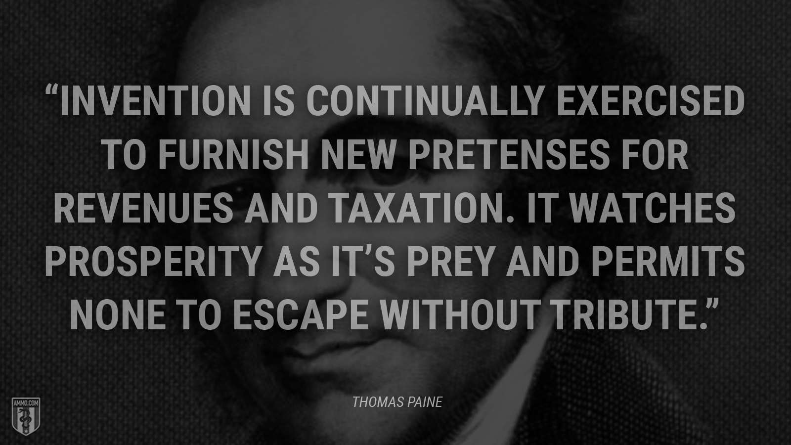 “Invention is continually exercised to furnish new pretenses for revenues and taxation. It watches prosperity as it’s prey and permits none to escape without tribute.” - Thomas Paine