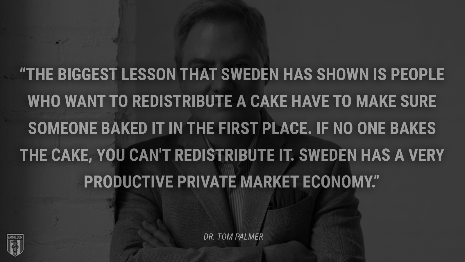 “The biggest lesson that Sweden has shown is people who want to redistribute a cake have to make sure someone baked it in the first place. If no one bakes the cake, you can't redistribute it. Sweden has a very productive private market economy.” - Dr. Tom Palmer