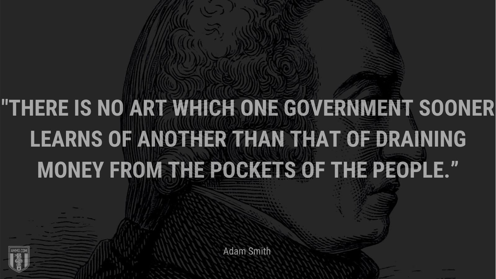 “There is no art which one government sooner learns of another than that of draining money from the pockets of the people.” - Adam Smit