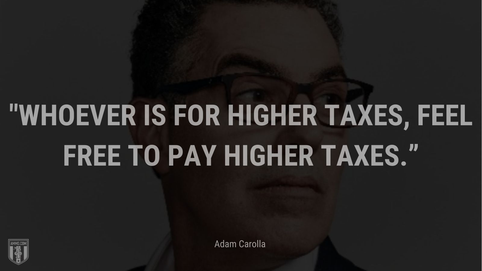 “Whoever is for higher taxes, feel free to pay higher taxes.” - Adam Carolla