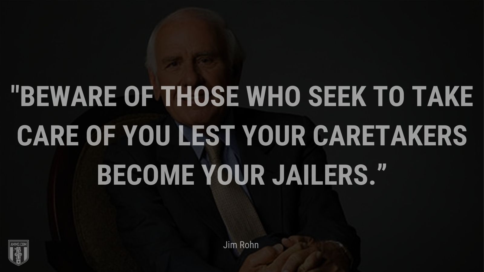 “Beware of those who seek to take care of you lest your caretakers become your jailers.” - Jim Rohn