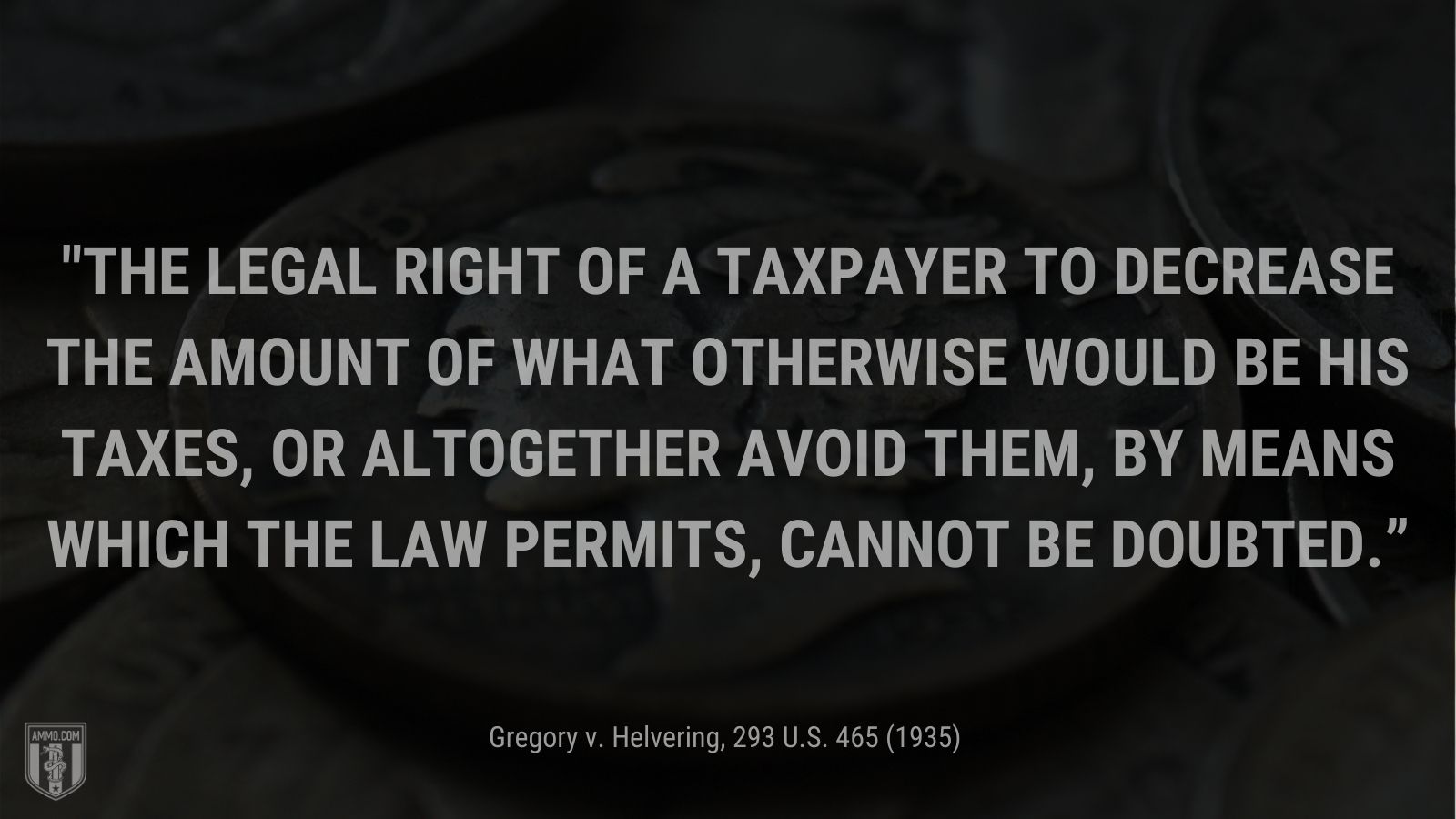 “The legal right of a taxpayer to decrease the amount of what otherwise would be his taxes, or altogether avoid them, by means which the law permits, cannot be doubted.” - Gregory v. Helvering