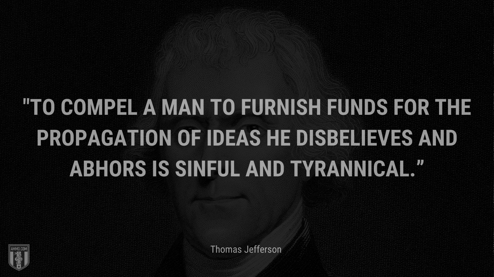 “To compel a man to furnish funds for the propagation of ideas he disbelieves and abhors is sinful and tyrannical.” - Thomas Jefferson