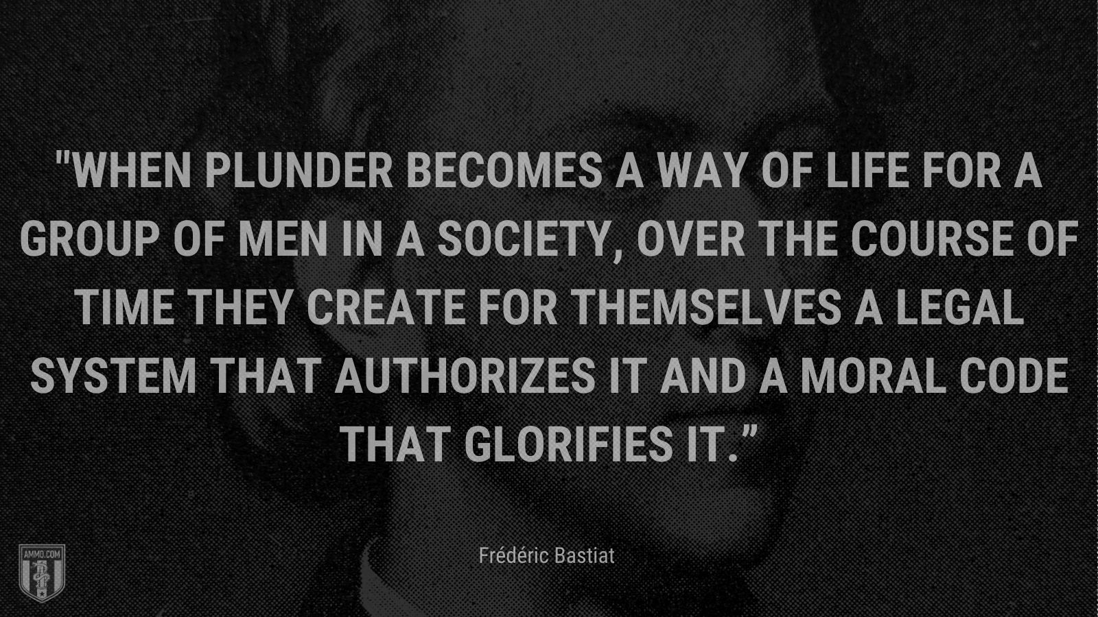 “When plunder becomes a way of life for a group of men in a society, over the course of time they create for themselves a legal system that authorizes it and a moral code that glorifies it.” - Frédéric Bastiat