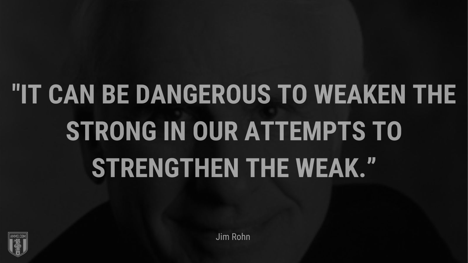 “It can be dangerous to weaken the strong in our attempts to strengthen the weak.” - Jim Rohn