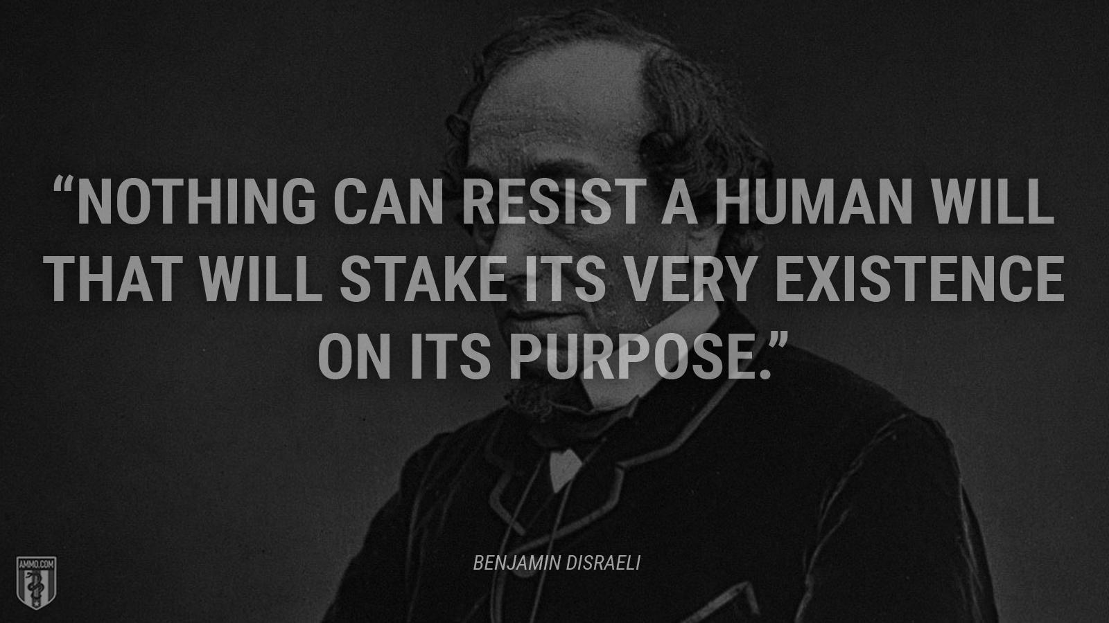 “Nothing can resist a human will that will stake its very existence on its purpose.” - Benjamin Disraeli