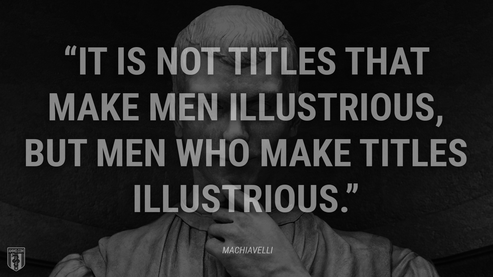 “It is not titles that make men illustrious, but men who make titles illustrious.” - Machiavelli