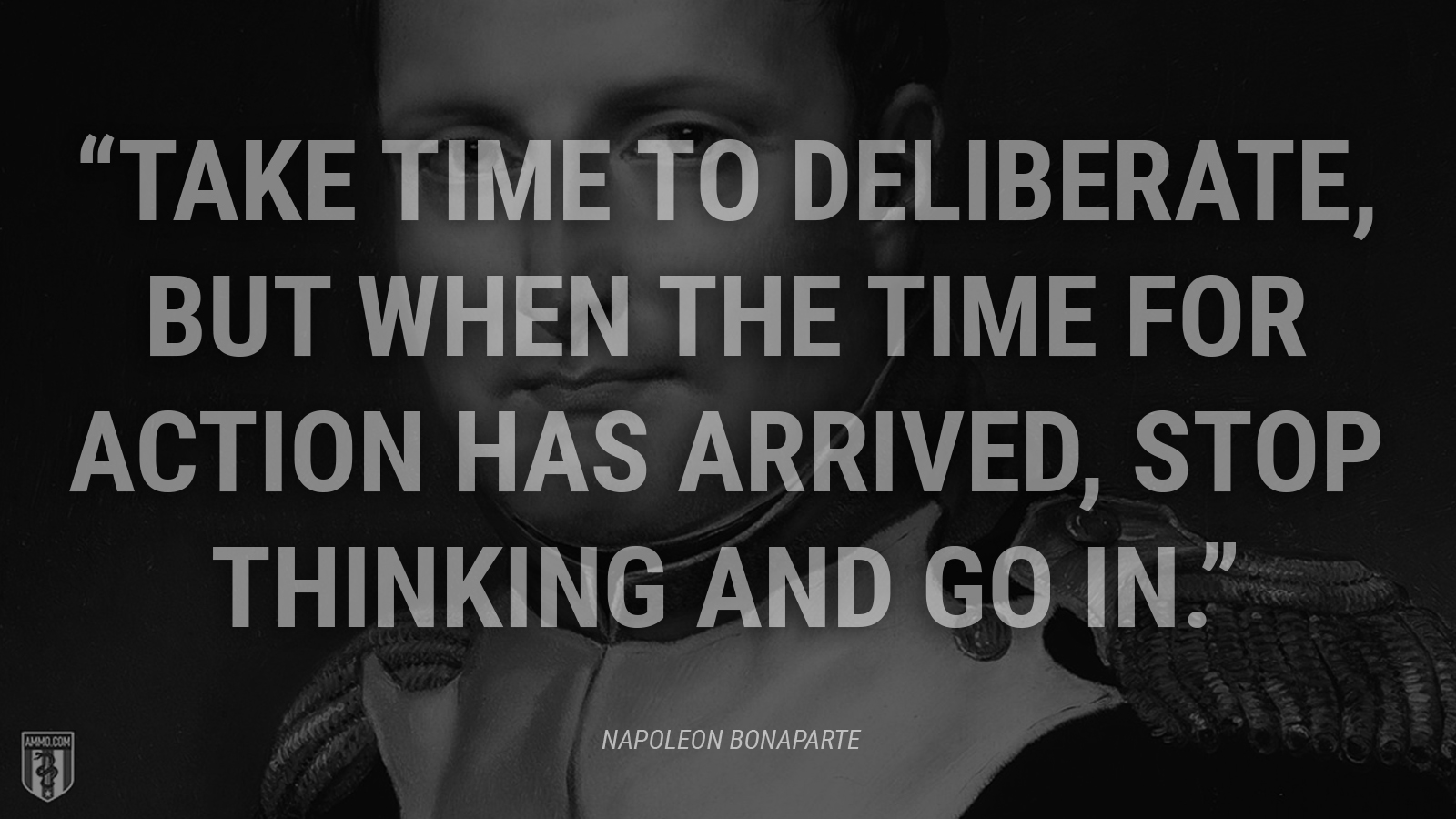 “Take time to deliberate, but when the time for action has arrived, stop thinking and go in.” - Napoleon Bonaparte