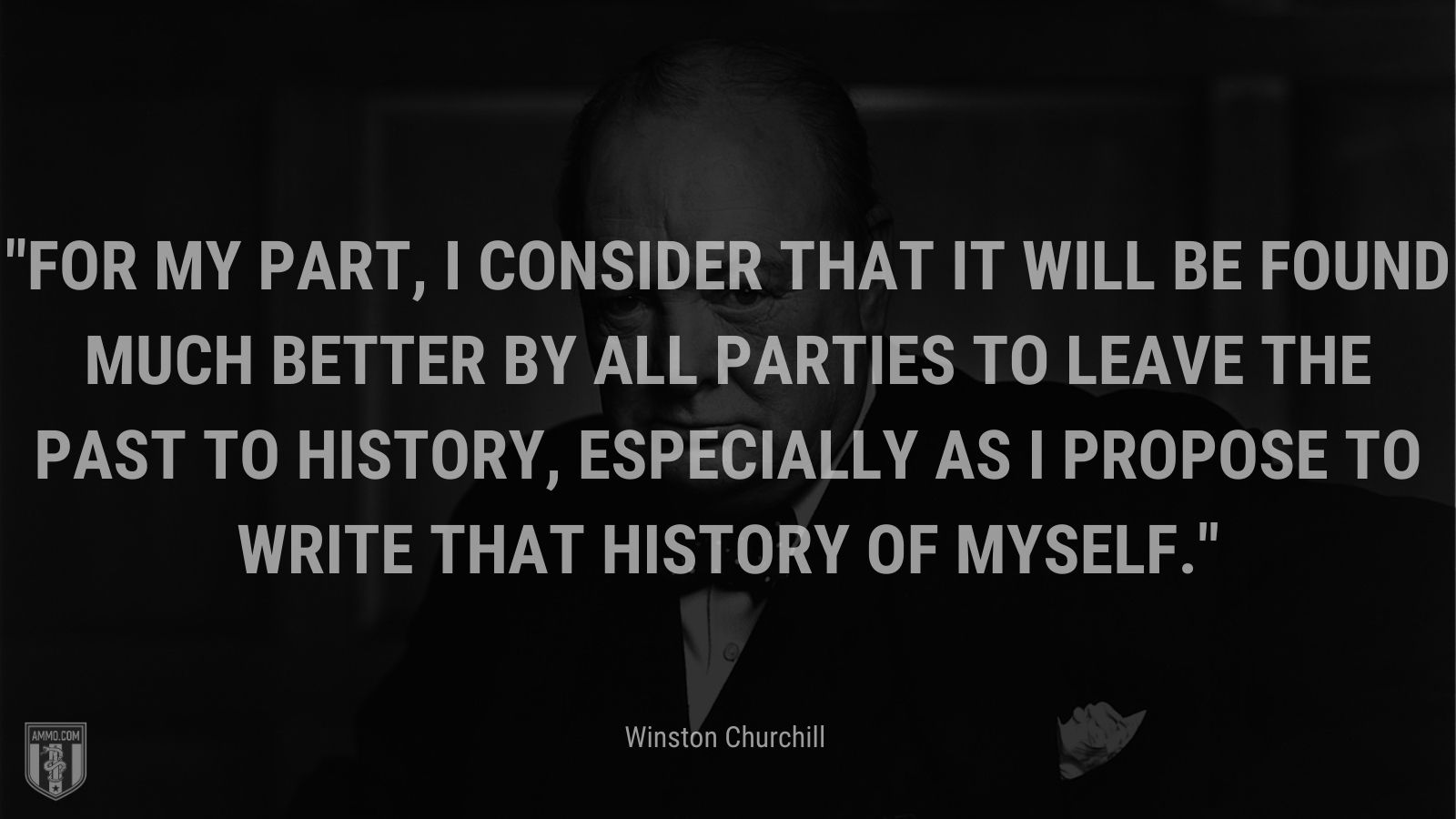 For my part, I consider that it will be found much better by all Parties to leave the past to history, especially as I propose to write that history of myself .