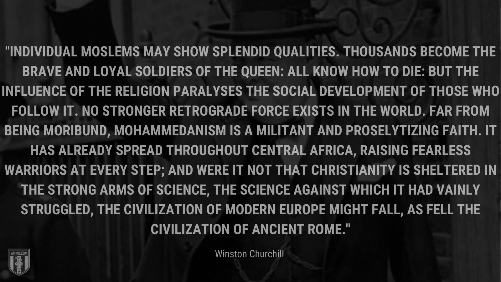 Individual Moslems may show splendid qualities. Thousands become the brave and loyal soldiers of the Queen: all know how to die: but the influence of the religion paralyses the social development of those who follow it. No stronger retrograde force exists in the world. Far from being moribund, Mohammedanism is a militant and proselytizing faith. It has already spread throughout Central Africa, raising fearless warriors at every step; and were it not that Christianity is sheltered in the strong arms of science, the science against which it had vainly struggled, the civilization of modern Europe might fall, as fell the civilization of ancient Rome.