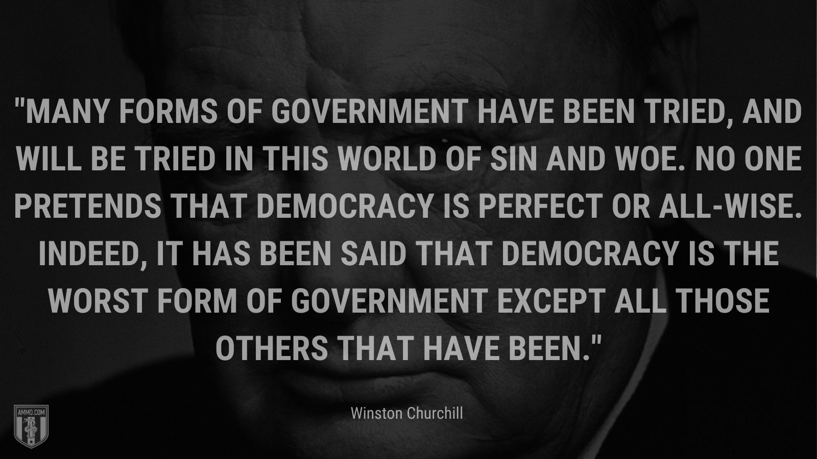 Many forms of government have been tried, and will be tried in this world of sin and woe. No one pretends that democracy is perfect or all-wise. Indeed, it has been said that democracy is the worst form of government except all those others that have been.